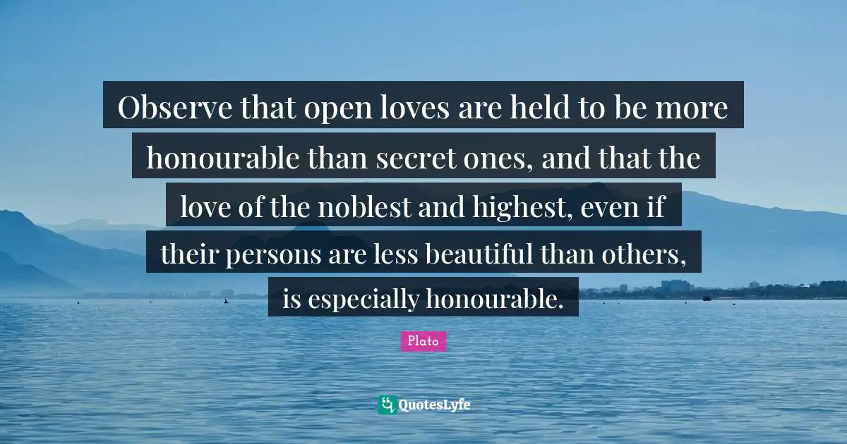 Observe that open loves are held to be more honourable than secret ones, and that the love of the noblest and highest, even if their persons are less beautiful than others, is especially honourable.