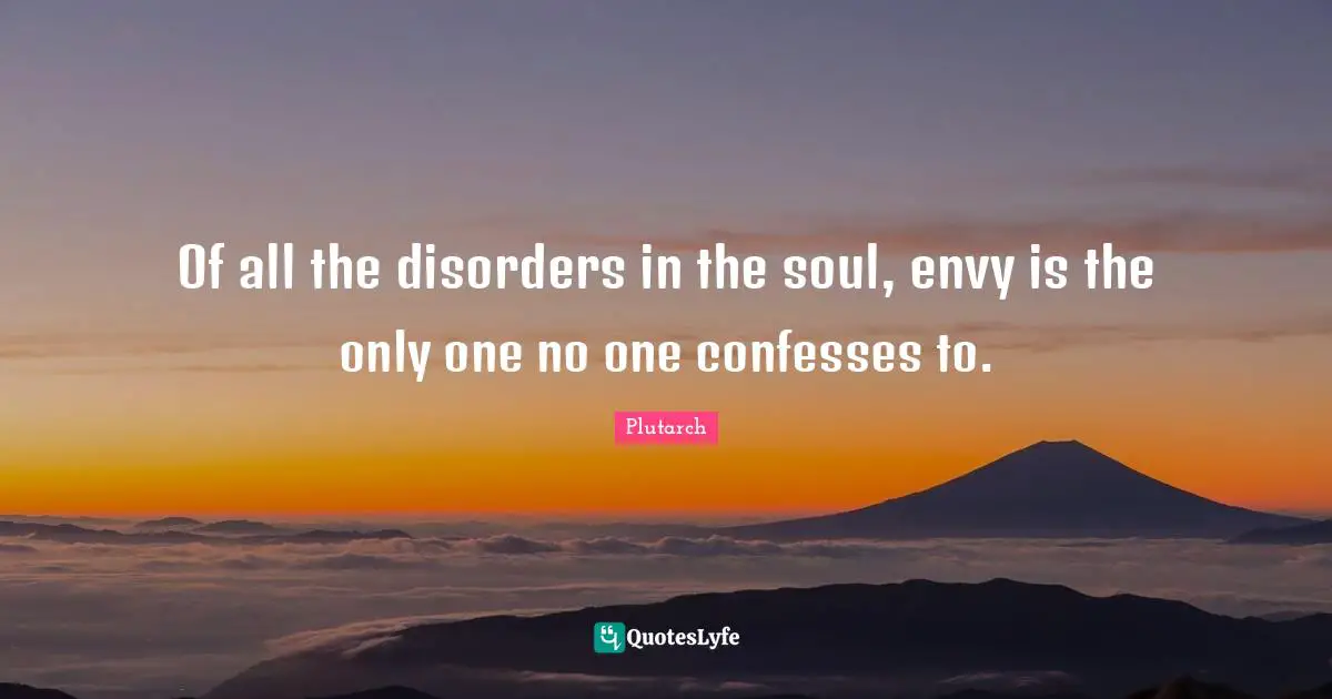 Of all the disorders in the soul, envy is the only one no one confesses to.