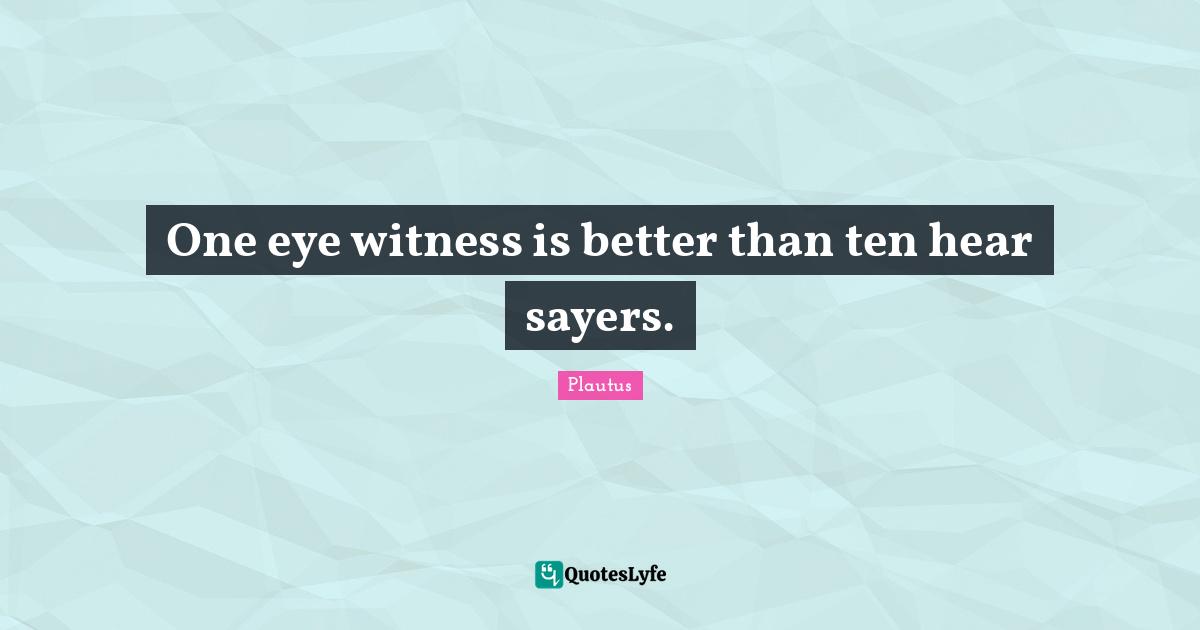 One eye witness is better than ten hear sayers.