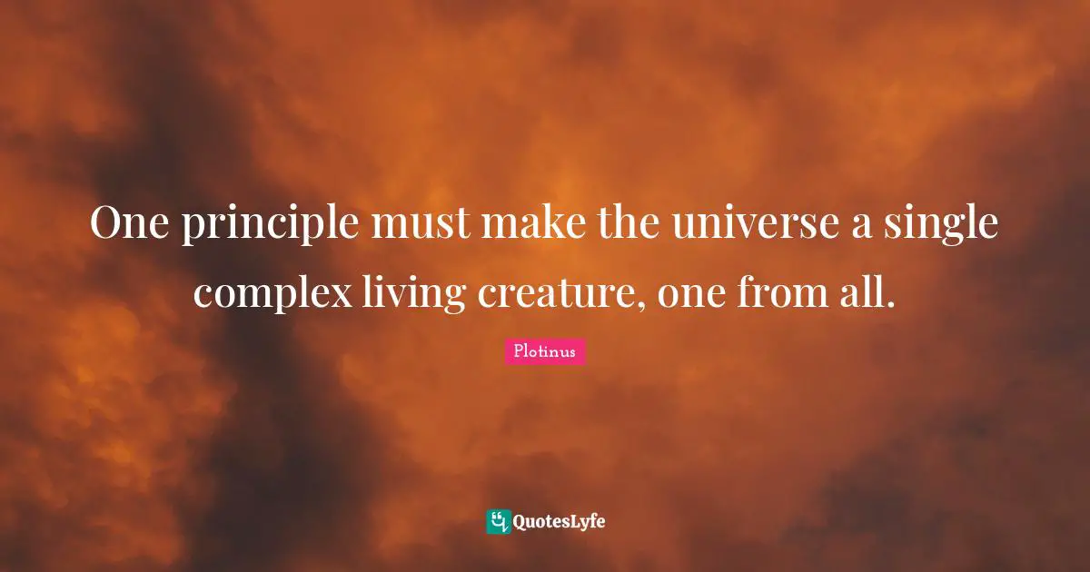 One principle must make the universe a single complex living creature, one from all.