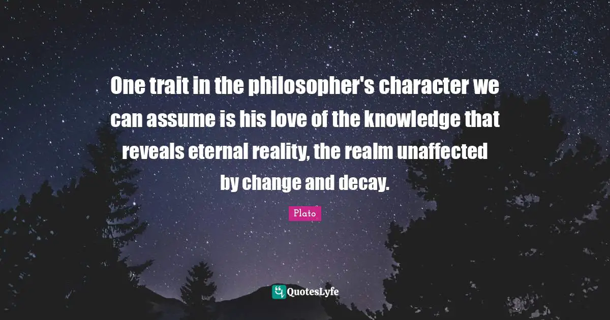 One trait in the philosopher's character we can assume is his love of the knowledge that reveals eternal reality, the realm unaffected by change and decay.