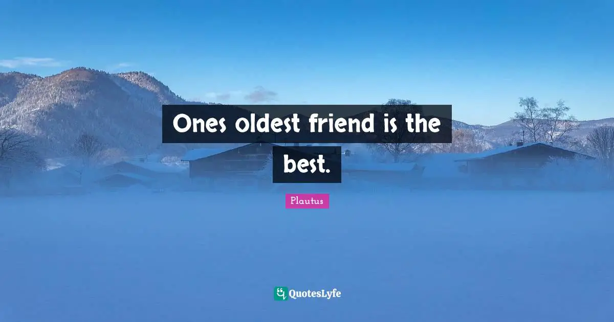 Ones oldest friend is the best.