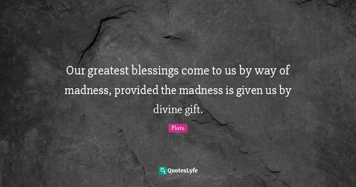 Our greatest blessings come to us by way of madness, provided the madness is given us by divine gift.