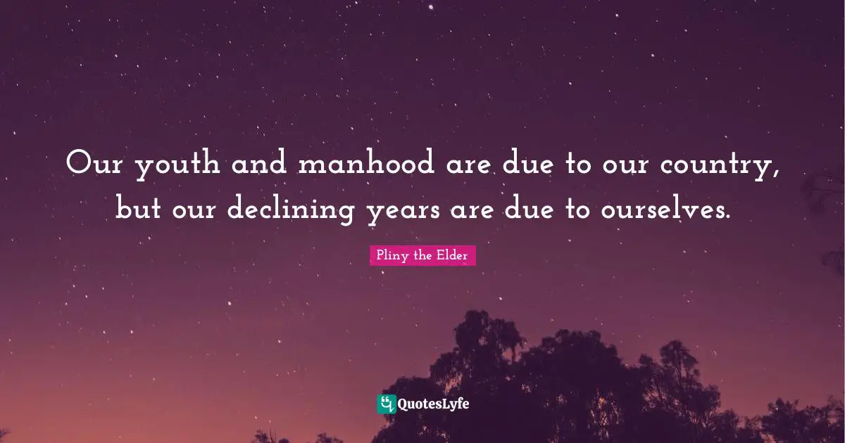 Our youth and manhood are due to our country, but our declining years are due to ourselves.