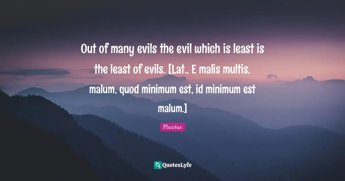 Out of many evils the evil which is least is the least of evils. [Lat., E malis multis, malum, quod minimum est, id minimum est malum.]