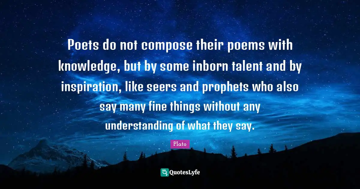 Understanding Knowledge Quotes: "Poets do not compose their poems with knowledge, but by some inborn talent and by inspiration, like seers and prophets who also say many fine things without any understanding of what they say."