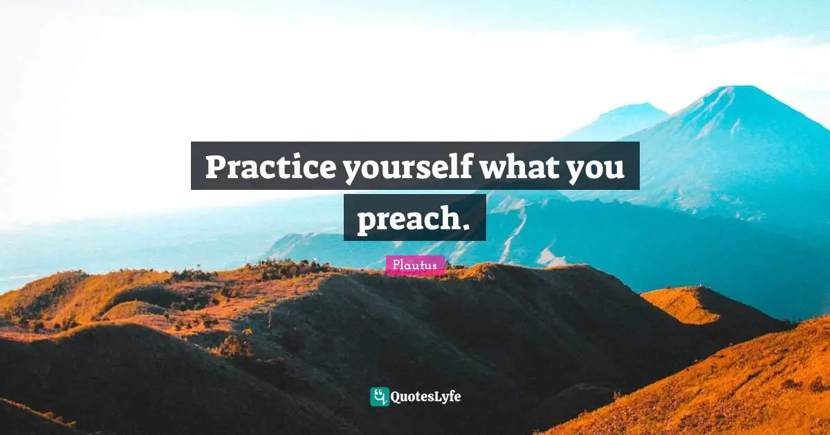 Practice yourself what you preach.
