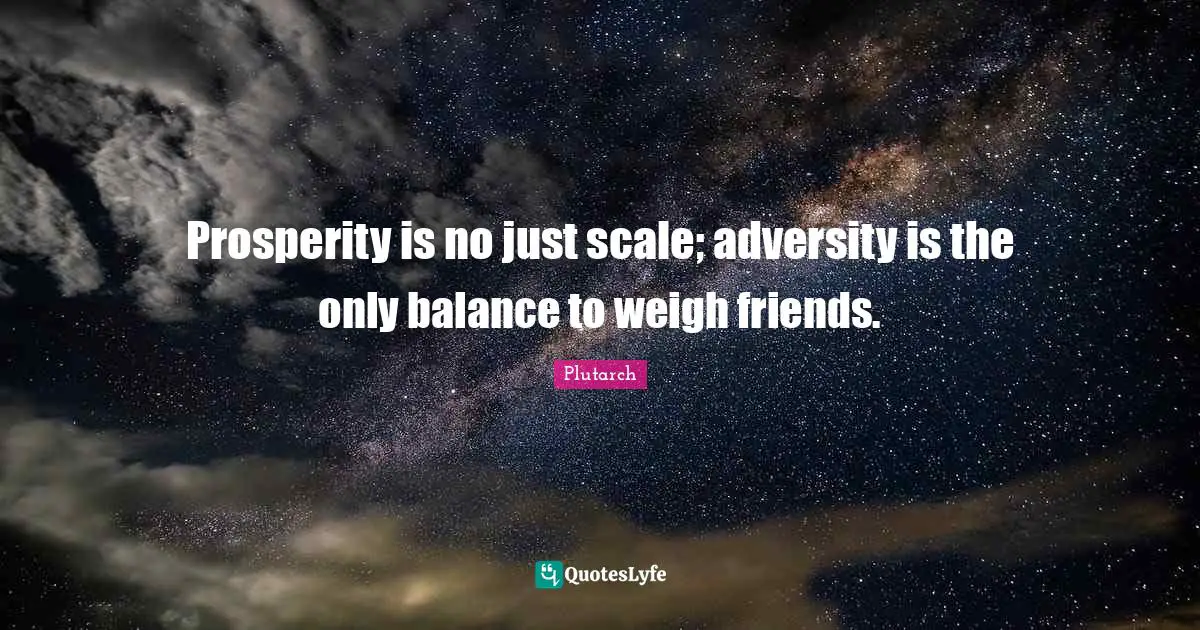 Prosperity is no just scale; adversity is the only balance to weigh friends.