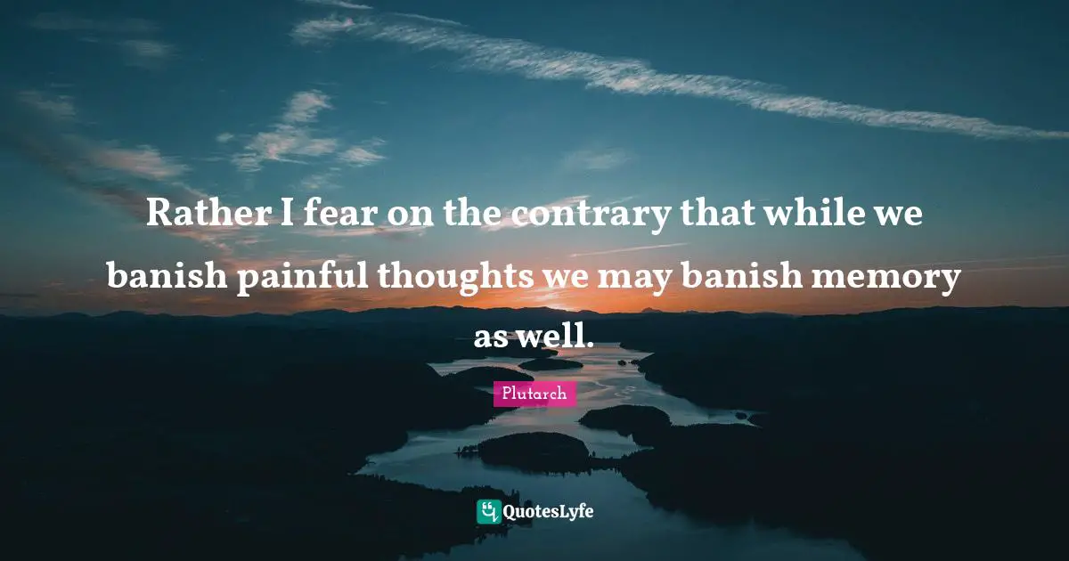 Rather I fear on the contrary that while we banish painful thoughts we may banish memory as well.