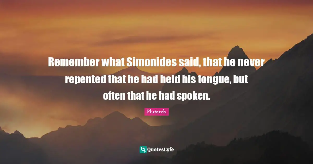 Remember what Simonides said, that he never repented that he had held his tongue, but often that he had spoken.