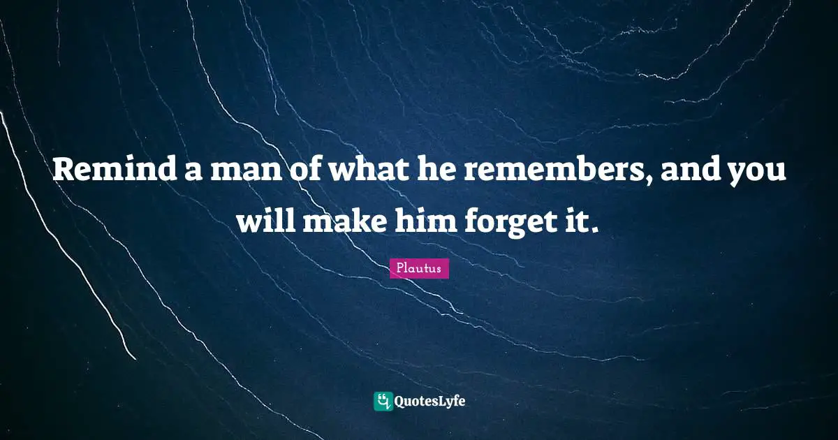 Remind a man of what he remembers, and you will make him forget it.