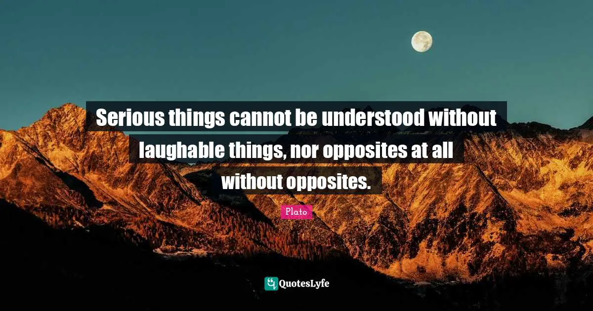 Serious things cannot be understood without laughable things, nor opposites at all without opposites.