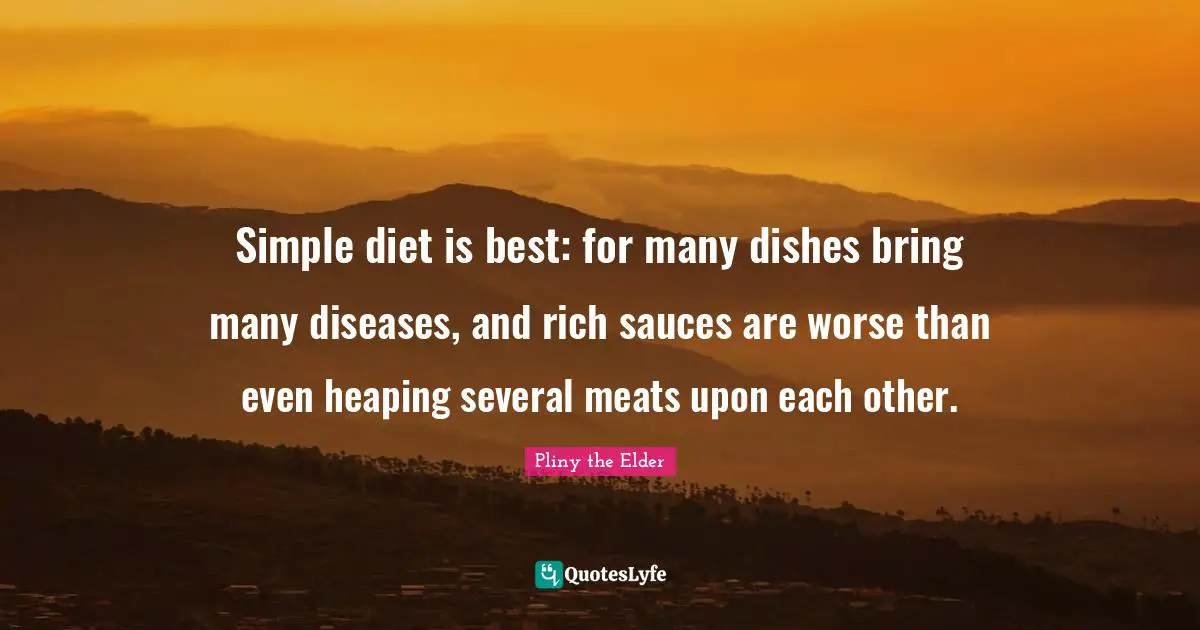 Simple diet is best: for many dishes bring many diseases, and rich sauces are worse than even heaping several meats upon each other.