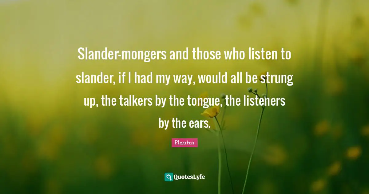 Slander-mongers and those who listen to slander, if I had my way, would all be strung up, the talkers by the tongue, the listeners by the ears.