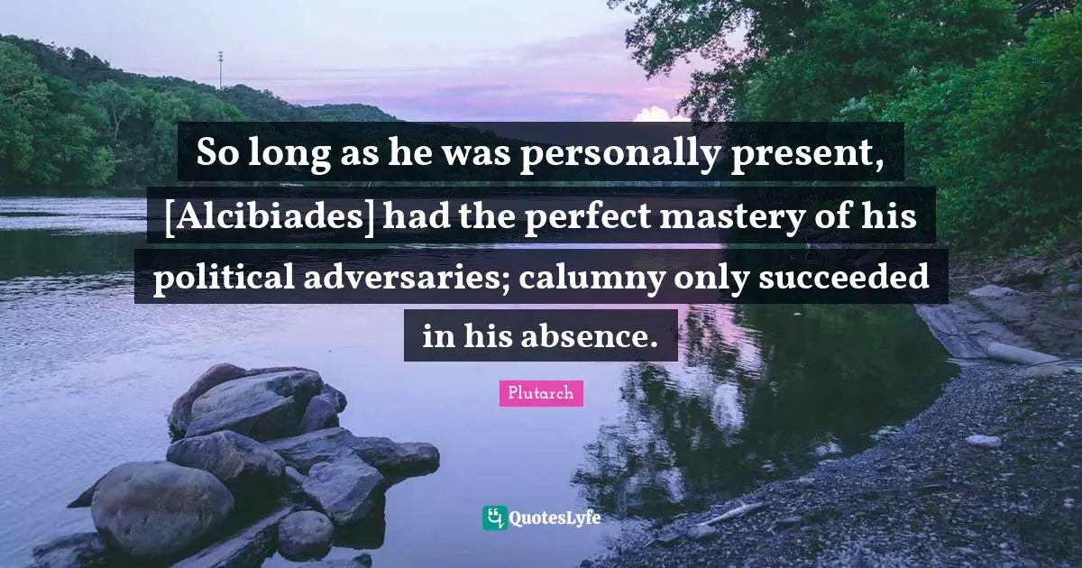 So long as he was personally present, [Alcibiades] had the perfect mastery of his political adversaries; calumny only succeeded in his absence.