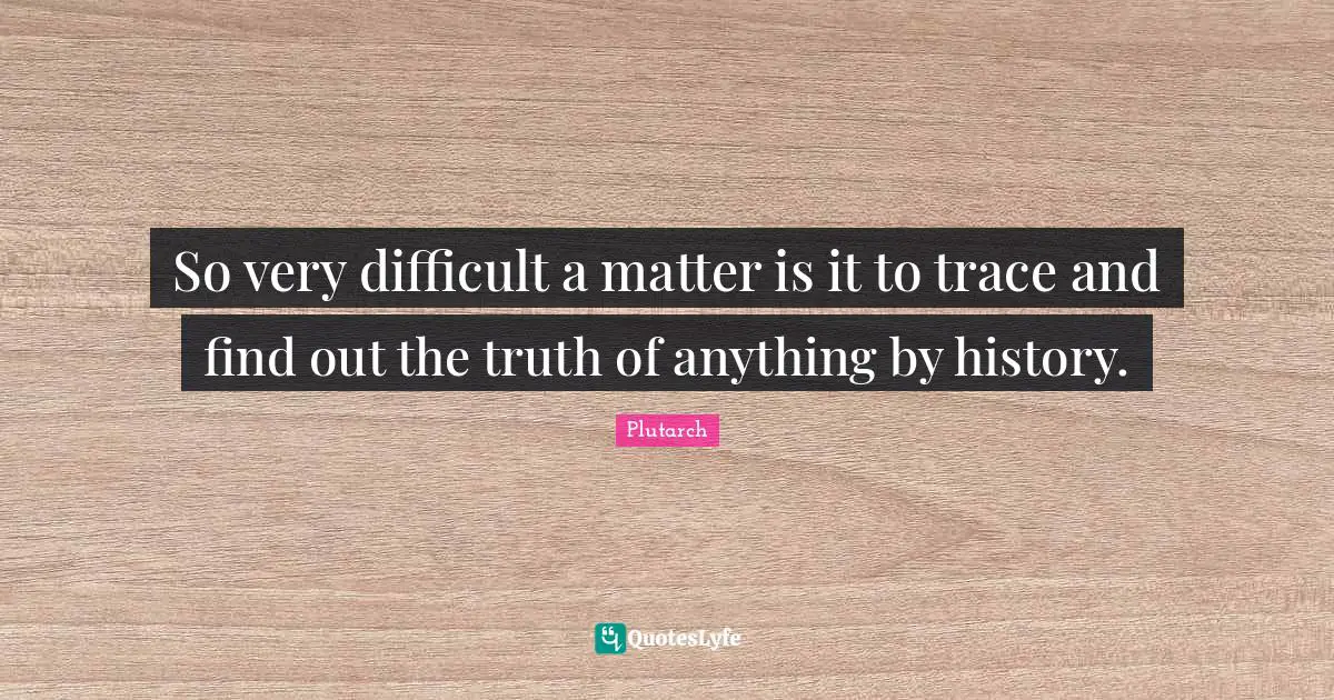So very difficult a matter is it to trace and find out the truth of anything by history.