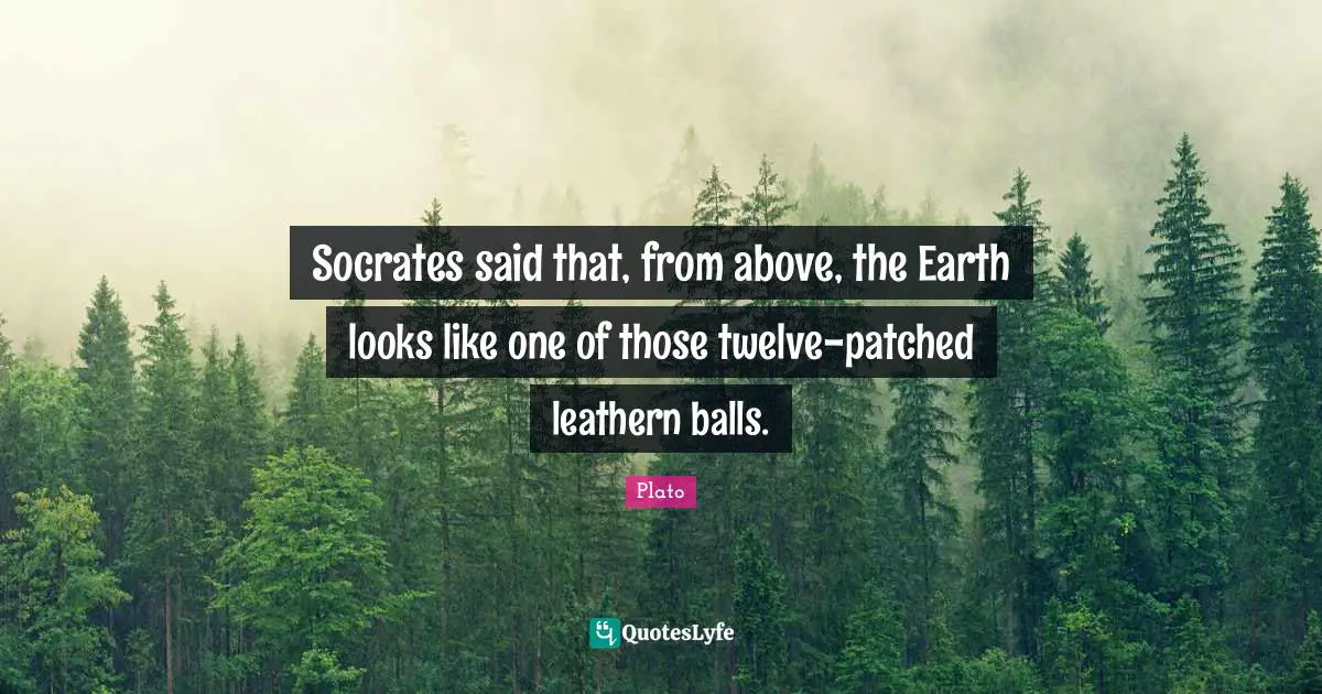 Socrates said that, from above, the Earth looks like one of those twelve-patched leathern balls.