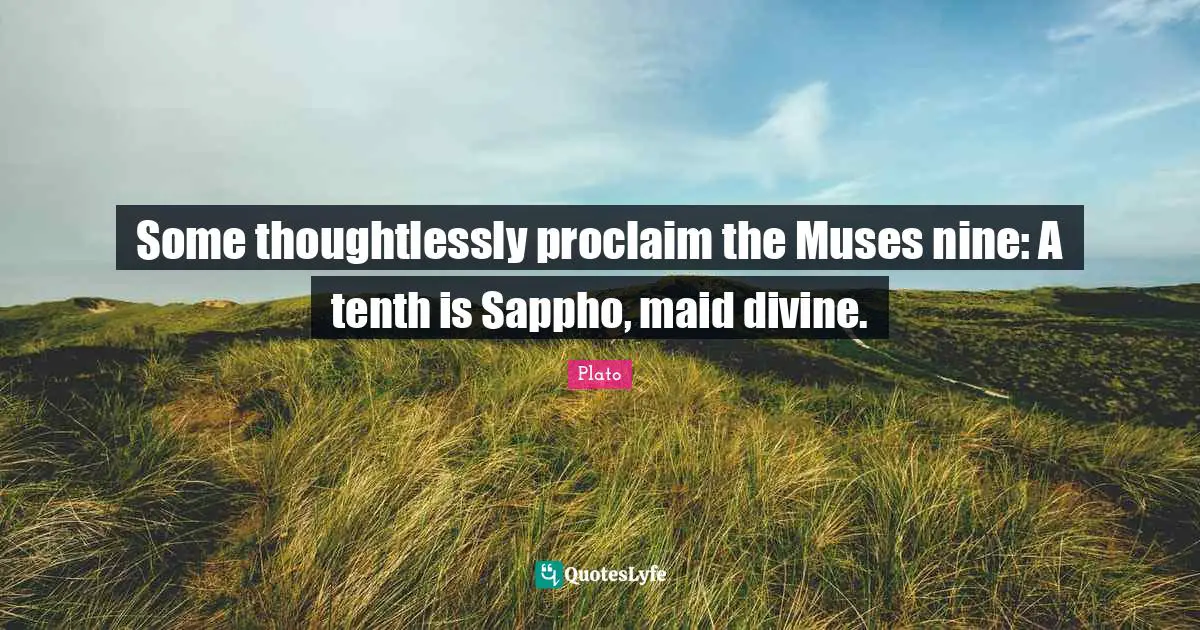 Some thoughtlessly proclaim the Muses nine: A tenth is Sappho, maid divine.