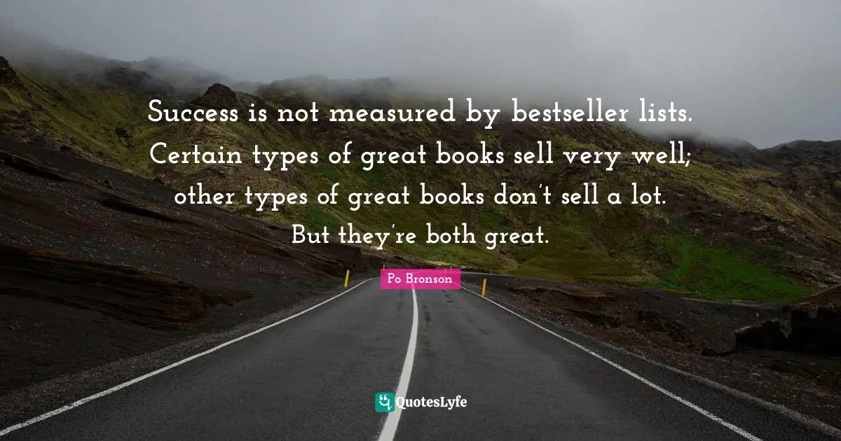 Success is not measured by bestseller lists. Certain types of great books sell very well; other types of great books don’t sell a lot. But they’re both great.