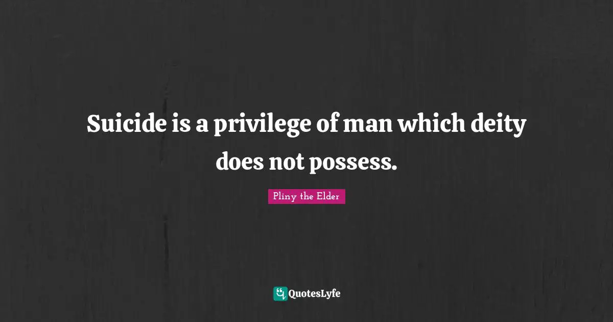 Suicide is a privilege of man which deity does not possess.
