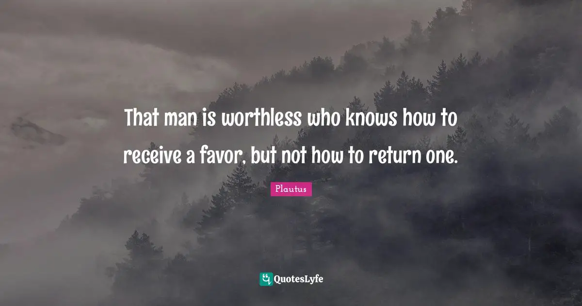 That man is worthless who knows how to receive a favor, but not how to return one.