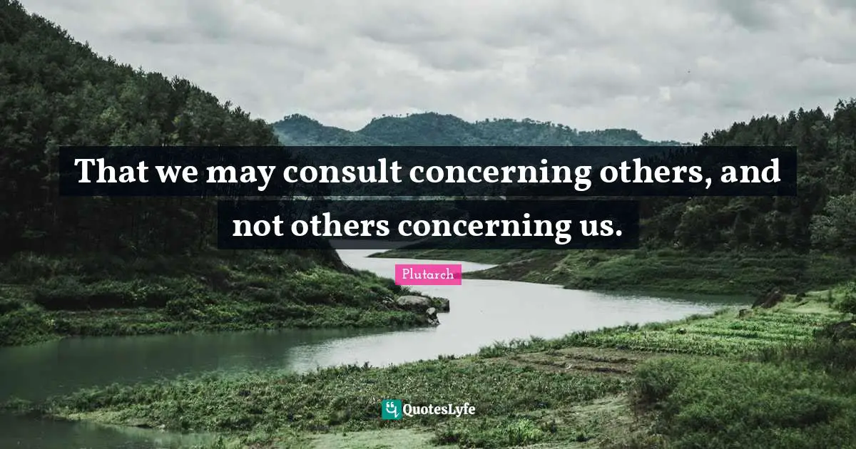 That we may consult concerning others, and not others concerning us.