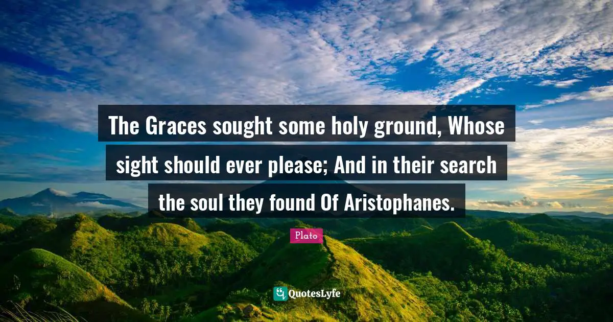 The Graces sought some holy ground, Whose sight should ever please; And in their search the soul they found Of Aristophanes.