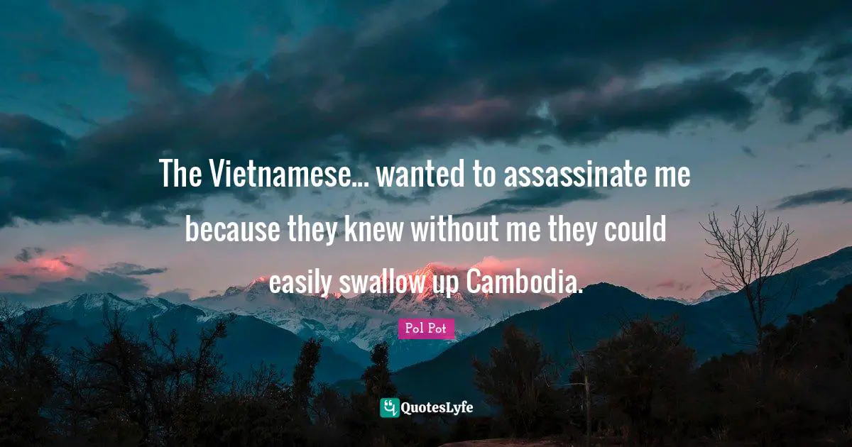 The Vietnamese... wanted to assassinate me because they knew without me they could easily swallow up Cambodia.