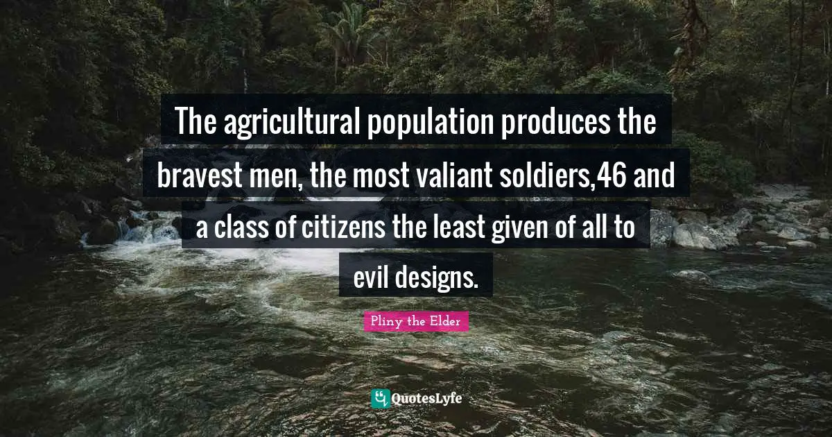 The agricultural population produces the bravest men, the most valiant soldiers,46 and a class of citizens the least given of all to evil designs.