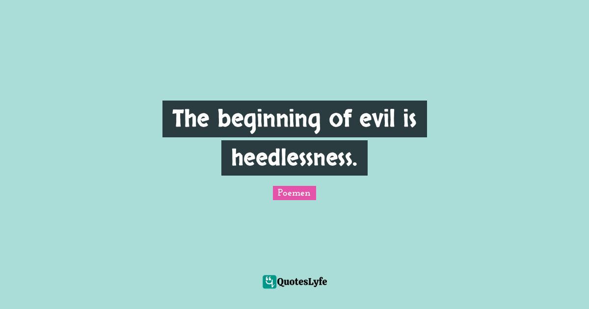 The beginning of evil is heedlessness.