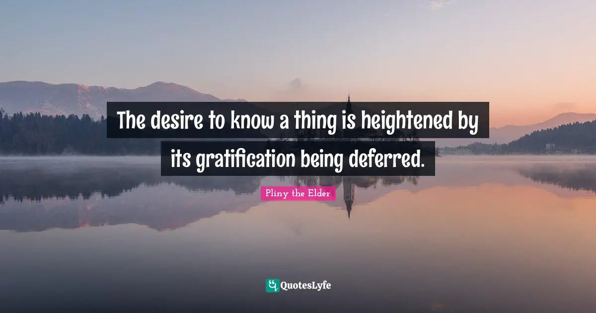 The desire to know a thing is heightened by its gratification being deferred.