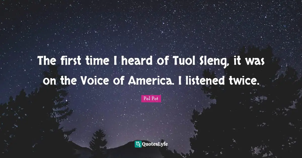 First Time Quotes: "The first time I heard of Tuol Sleng, it was on the Voice of America. I listened twice."