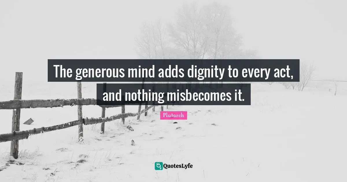 The generous mind adds dignity to every act, and nothing misbecomes it.