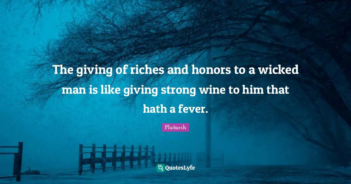 The giving of riches and honors to a wicked man is like giving strong wine to him that hath a fever.