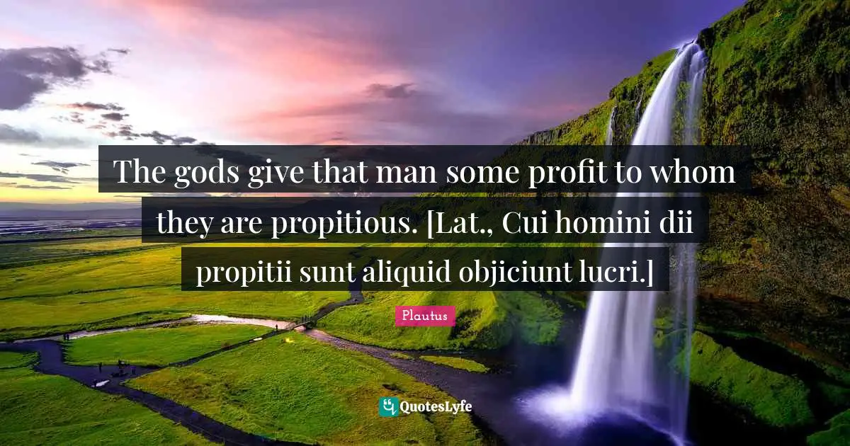 The gods give that man some profit to whom they are propitious. [Lat., Cui homini dii propitii sunt aliquid objiciunt lucri.]