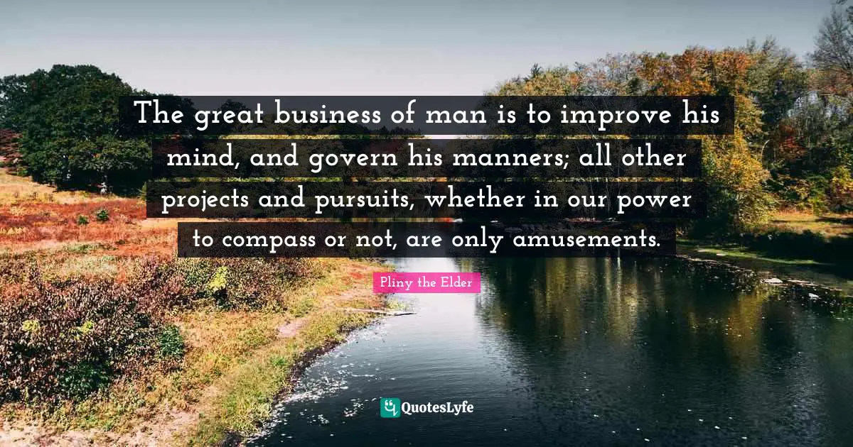 Great Business Quotes: "The great business of man is to improve his mind, and govern his manners; all other projects and pursuits, whether in our power to compass or not, are only amusements."