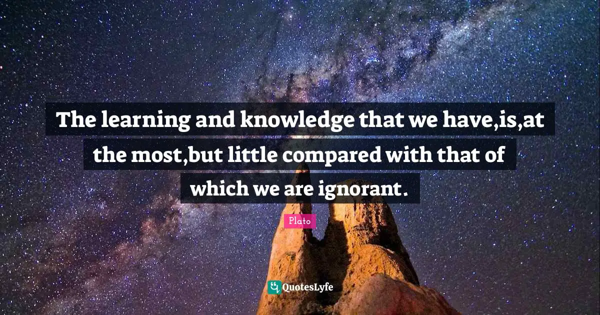 The learning and knowledge that we have,is,at the most,but little compared with that of which we are ignorant.