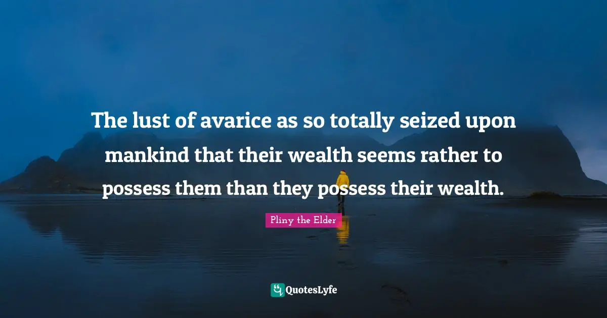 Avarice Quotes: "The lust of avarice as so totally seized upon mankind that their wealth seems rather to possess them than they possess their wealth."