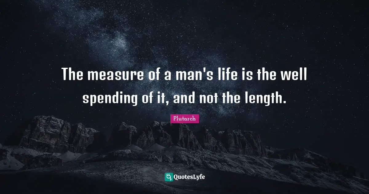 The measure of a man's life is the well spending of it, and not the length.