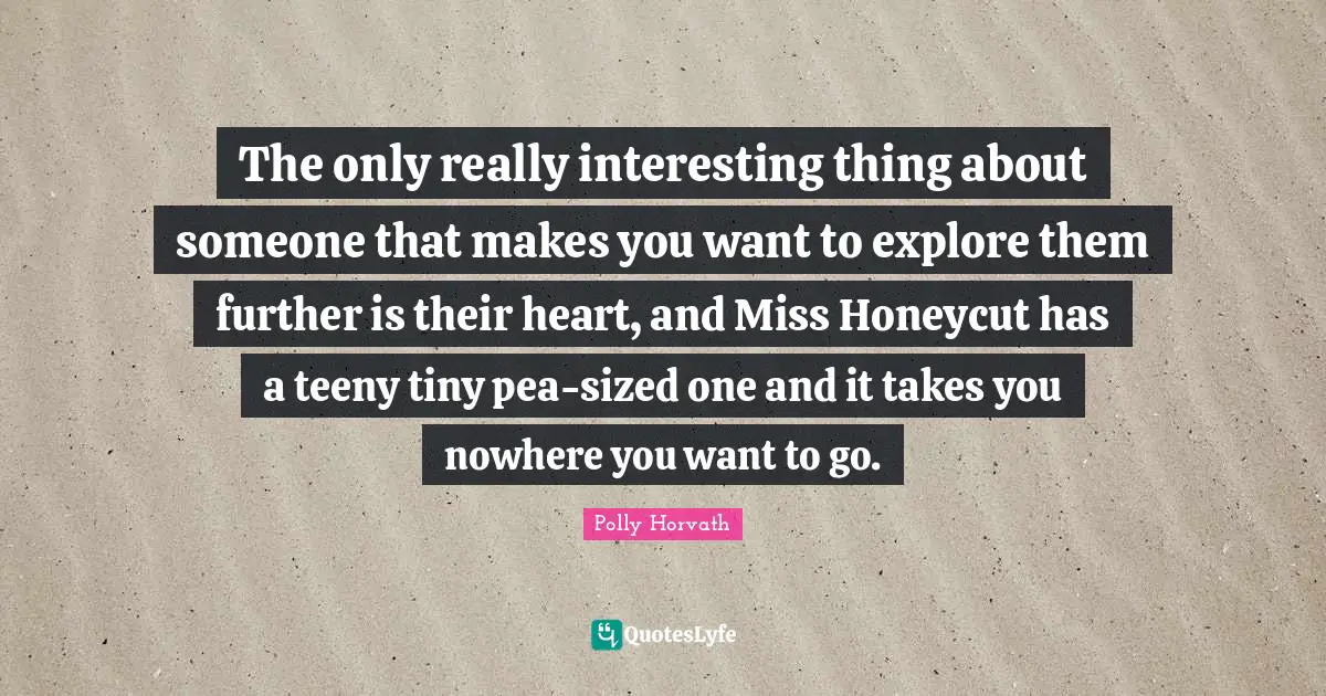 The only really interesting thing about someone that makes you want to explore them further is their heart, and Miss Honeycut has a teeny tiny pea-sized one and it takes you nowhere you want to go.