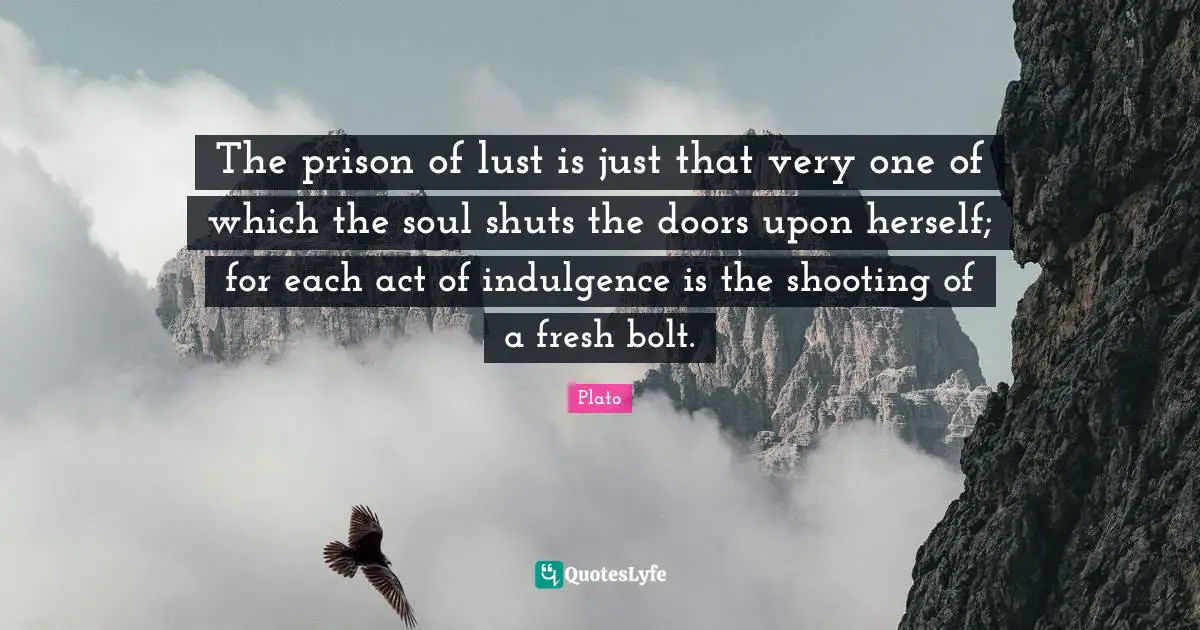 The prison of lust is just that very one of which the soul shuts the doors upon herself; for each act of indulgence is the shooting of a fresh bolt.