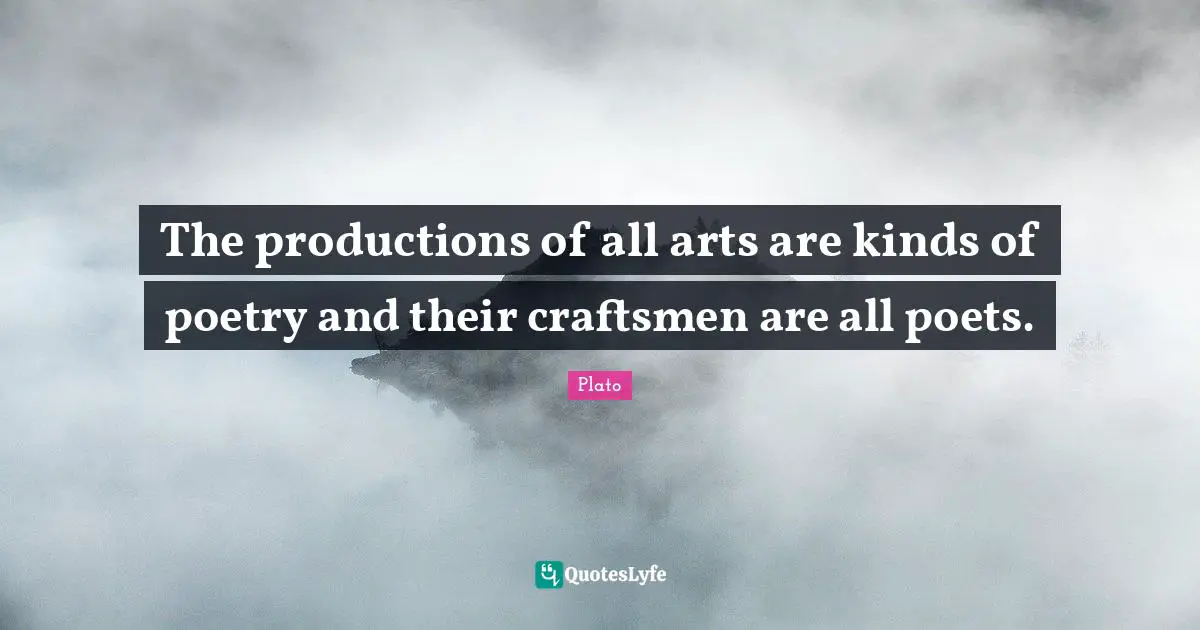 The productions of all arts are kinds of poetry and their craftsmen are all poets.