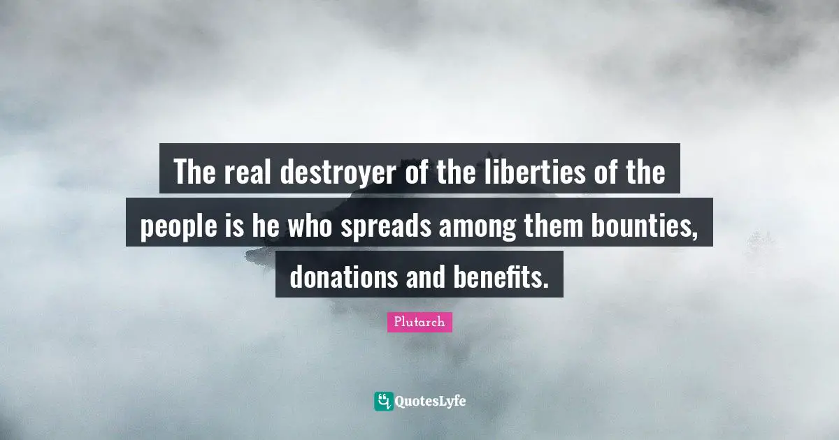 The real destroyer of the liberties of the people is he who spreads among them bounties, donations and benefits.