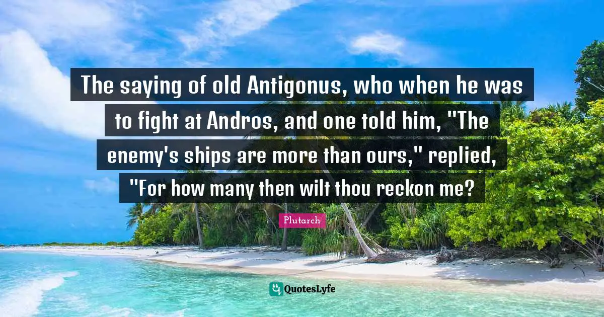 The saying of old Antigonus, who when he was to fight at Andros, and one told him, "The enemy's ships are more than ours," replied, "For how many then wilt thou reckon me?