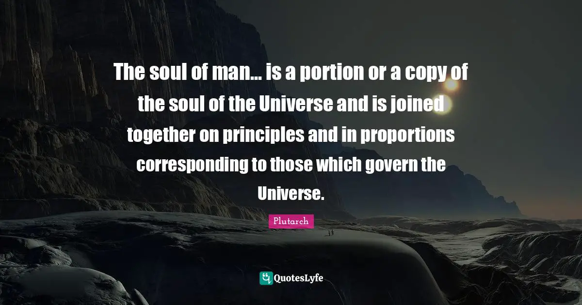 The soul of man... is a portion or a copy of the soul of the Universe and is joined together on principles and in proportions corresponding to those which govern the Universe.