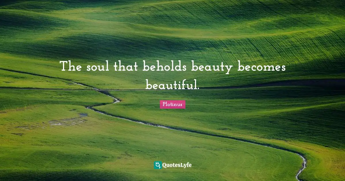 The soul that beholds beauty becomes beautiful.