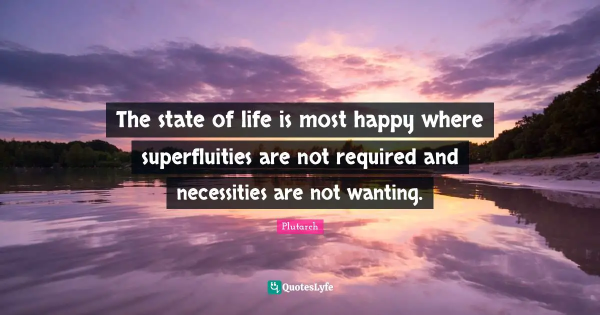 The state of life is most happy where superfluities are not required and necessities are not wanting.