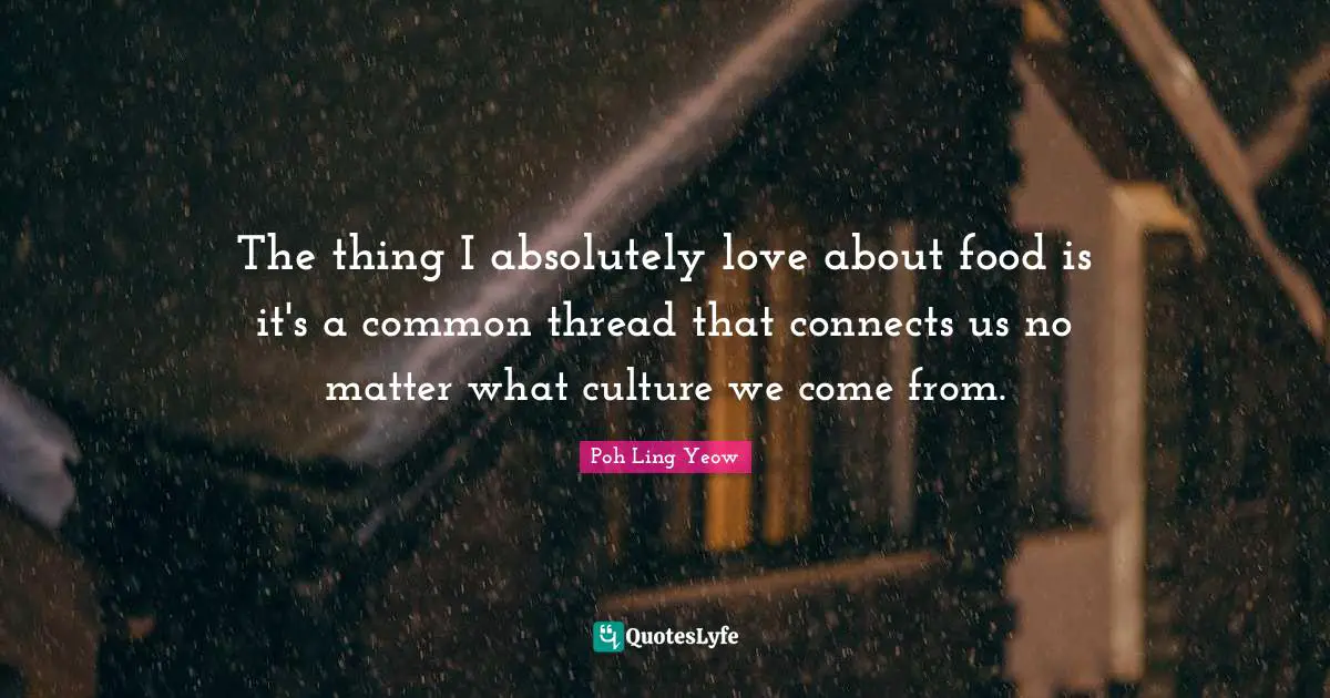 Common Threads Quotes: "The thing I absolutely love about food is it's a common thread that connects us no matter what culture we come from."