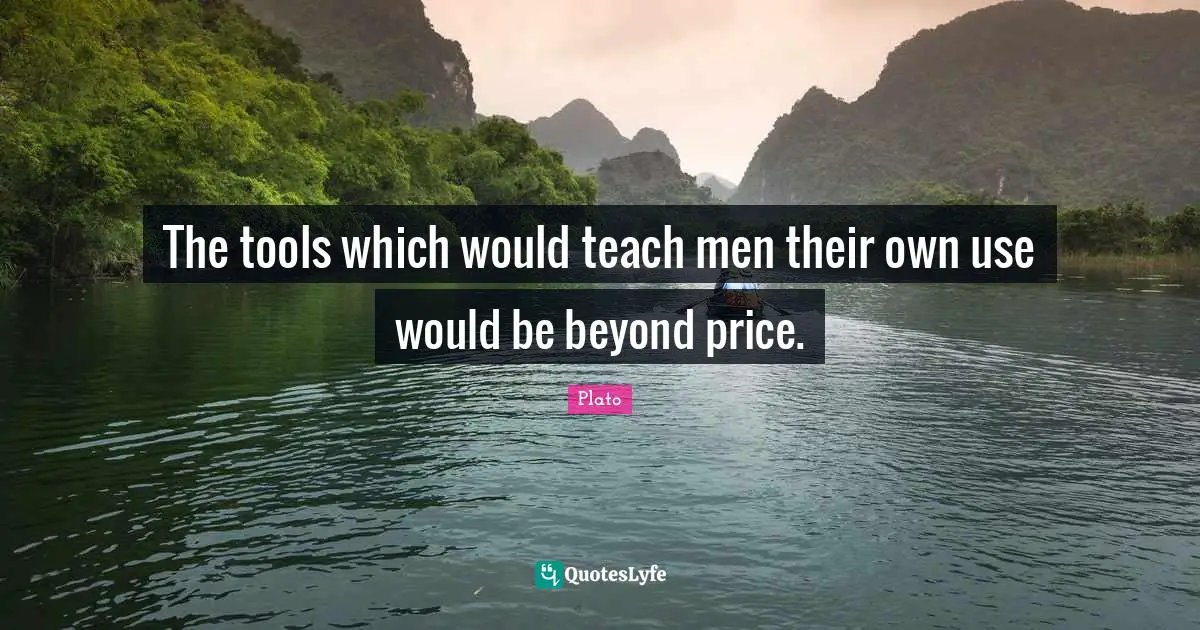 The tools which would teach men their own use would be beyond price.