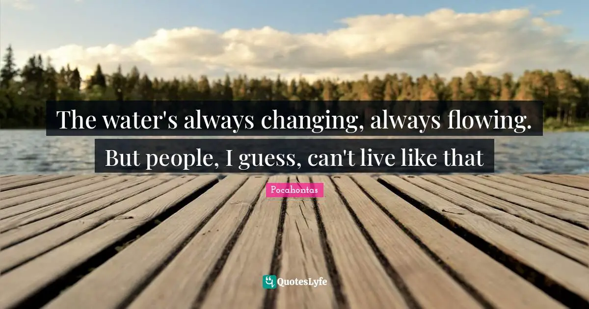 Water Quotes: "The water's always changing, always flowing. But people, I guess, can't live like that"